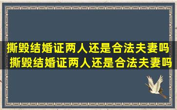 撕毁结婚证两人还是合法夫妻吗  撕毁结婚证两人还是合法夫妻吗怎么处理